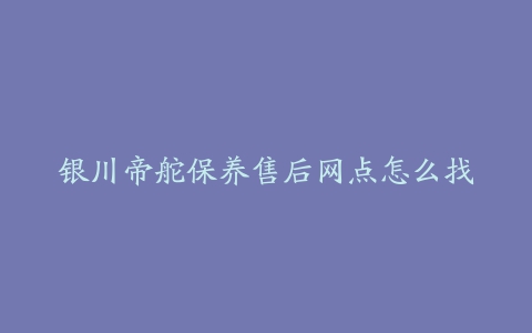 银川帝舵保养售后网点怎么找