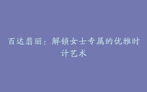 百达翡丽：解锁女士专属的优雅时计艺术