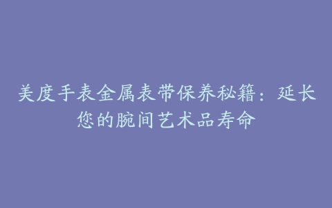 美度手表金属表带保养秘籍：延长您的腕间艺术品寿命