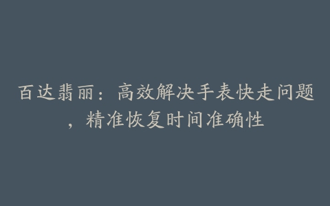 百达翡丽：高效解决手表快走问题，精准恢复时间准确性