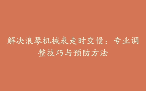 解决浪琴机械表走时变慢：专业调整技巧与预防方法