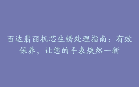 百达翡丽机芯生锈处理指南：有效保养，让您的手表焕然一新