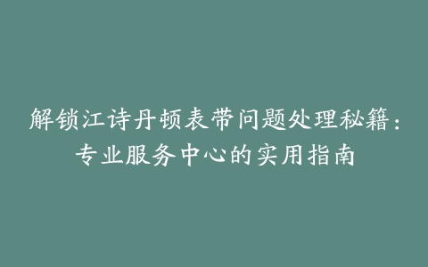 解锁江诗丹顿表带问题处理秘籍：专业服务中心的实用指南