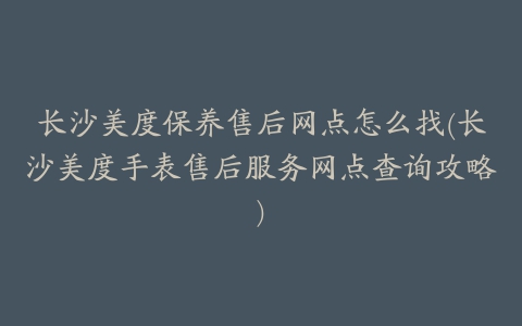 长沙美度保养售后网点怎么找(长沙美度手表售后服务网点查询攻略)