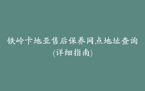 铁岭卡地亚售后保养网点地址查询(详细指南)