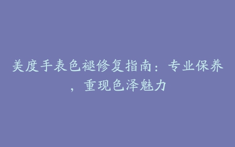 美度手表色褪修复指南：专业保养，重现色泽魅力