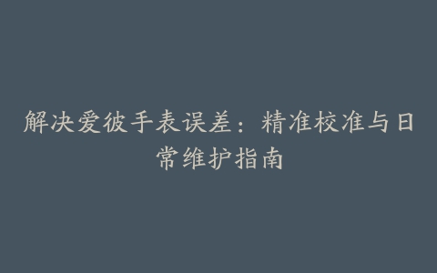 解决爱彼手表误差：精准校准与日常维护指南