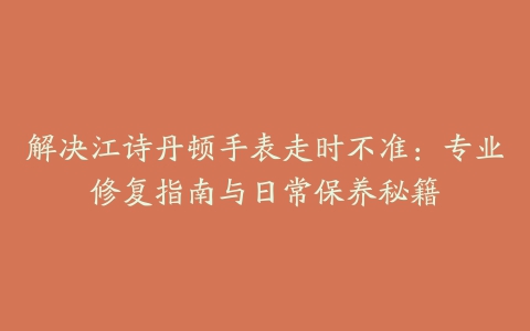 解决江诗丹顿手表走时不准：专业修复指南与日常保养秘籍