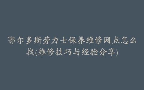 鄂尔多斯劳力士保养维修网点怎么找(维修技巧与经验分享)