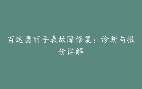 百达翡丽手表故障修复：诊断与报价详解