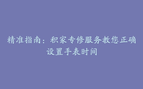 精准指南：积家专修服务教您正确设置手表时间