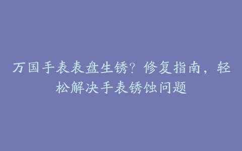 万国手表表盘生锈？修复指南，轻松解决手表锈蚀问题