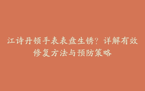 江诗丹顿手表表盘生锈？详解有效修复方法与预防策略