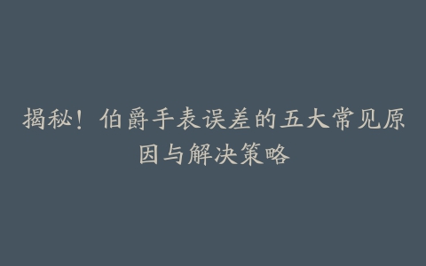 揭秘！伯爵手表误差的五大常见原因与解决策略