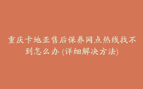 重庆卡地亚售后保养网点热线找不到怎么办 (详细解决方法)