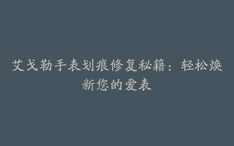 艾戈勒手表划痕修复秘籍：轻松焕新您的爱表