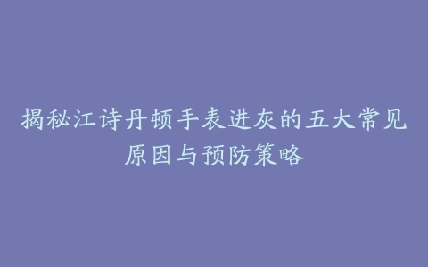 揭秘江诗丹顿手表进灰的五大常见原因与预防策略