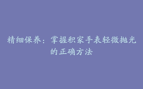 精细保养：掌握积家手表轻微抛光的正确方法