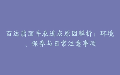 百达翡丽手表进灰原因解析：环境、保养与日常注意事项