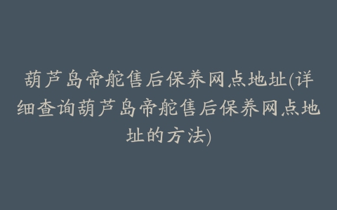 葫芦岛帝舵售后保养网点地址(详细查询葫芦岛帝舵售后保养网点地址的方法)