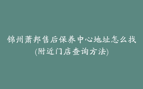 锦州萧邦售后保养中心地址怎么找(附近门店查询方法)