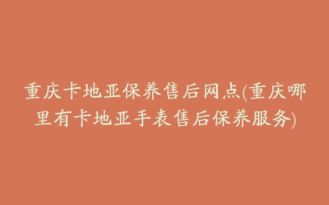 重庆卡地亚保养售后网点(重庆哪里有卡地亚手表售后保养服务)