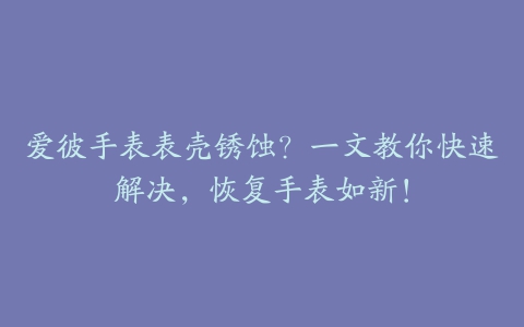 爱彼手表表壳锈蚀？一文教你快速解决，恢复手表如新！