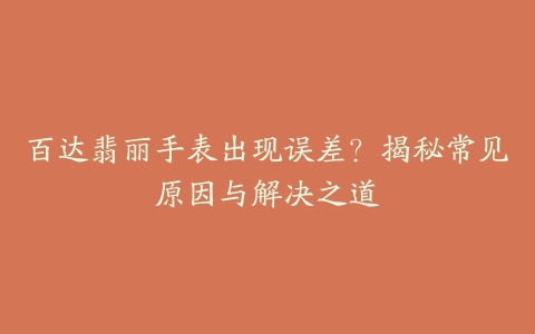 百达翡丽手表出现误差？揭秘常见原因与解决之道