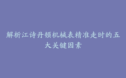 解析江诗丹顿机械表精准走时的五大关键因素