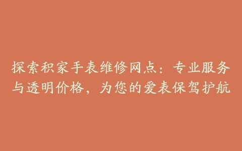 探索积家手表维修网点：专业服务与透明价格，为您的爱表保驾护航