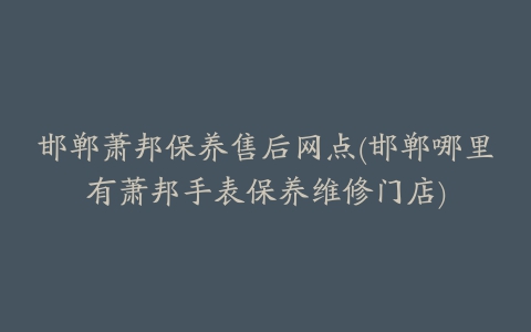 邯郸萧邦保养售后网点(邯郸哪里有萧邦手表保养维修门店)