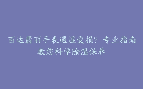 百达翡丽手表遇湿受损？专业指南教您科学除湿保养