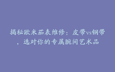 揭秘欧米茄表维修：皮带vs钢带，选对你的专属腕间艺术品