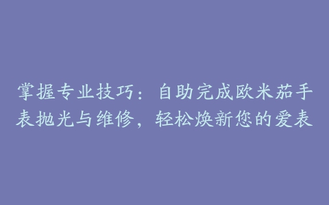 掌握专业技巧：自助完成欧米茄手表抛光与维修，轻松焕新您的爱表