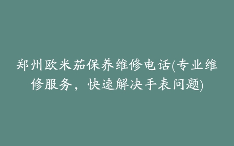 郑州欧米茄保养维修电话(专业维修服务，快速解决手表问题)