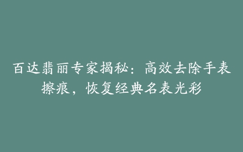 百达翡丽专家揭秘：高效去除手表擦痕，恢复经典名表光彩