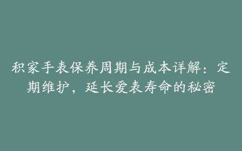 积家手表保养周期与成本详解：定期维护，延长爱表寿命的秘密