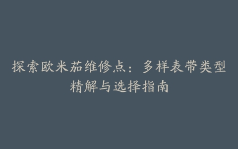 探索欧米茄维修点：多样表带类型精解与选择指南