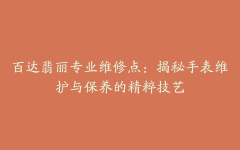 百达翡丽专业维修点：揭秘手表维护与保养的精粹技艺