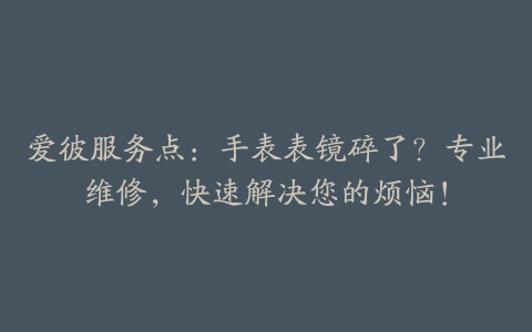 爱彼服务点：手表表镜碎了？专业维修，快速解决您的烦恼！