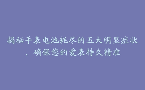 揭秘手表电池耗尽的五大明显症状，确保您的爱表持久精准