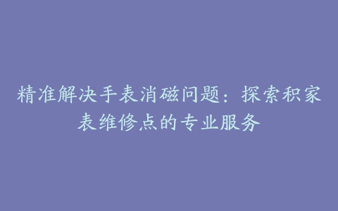 精准解决手表消磁问题：探索积家表维修点的专业服务