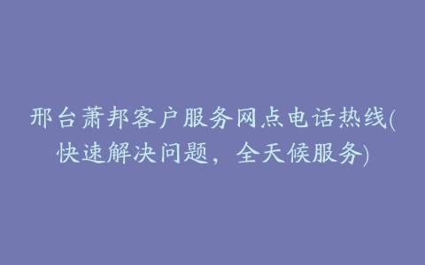 邢台萧邦客户服务网点电话热线(快速解决问题，全天候服务)