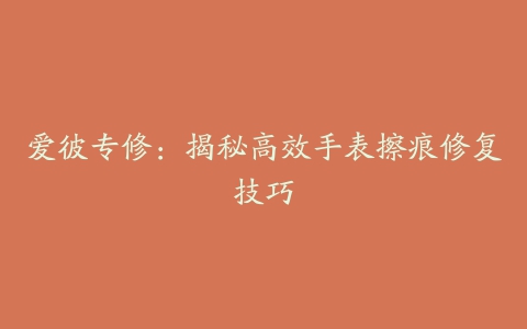 爱彼专修：揭秘高效手表擦痕修复技巧