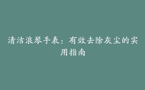 清洁浪琴手表：有效去除灰尘的实用指南