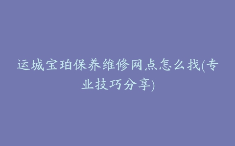 运城宝珀保养维修网点怎么找(专业技巧分享)