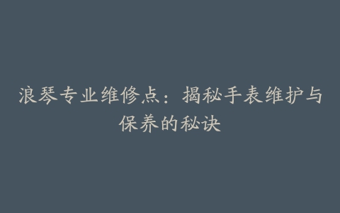 浪琴专业维修点：揭秘手表维护与保养的秘诀