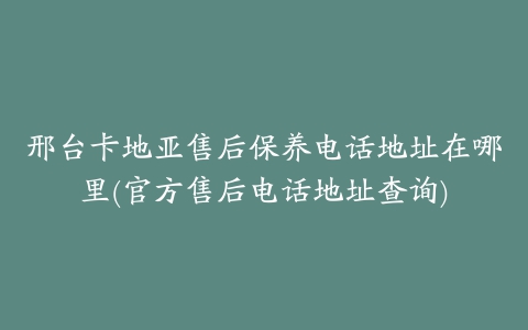 邢台卡地亚售后保养电话地址在哪里(官方售后电话地址查询)