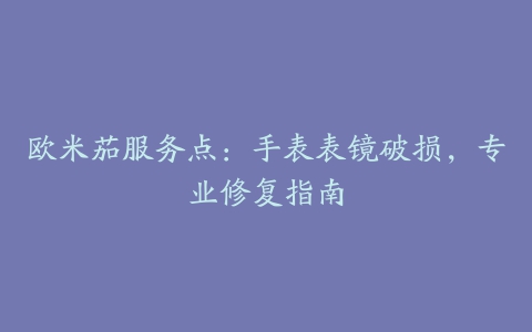 欧米茄服务点：手表表镜破损，专业修复指南