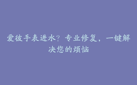 爱彼手表进水？专业修复，一键解决您的烦恼